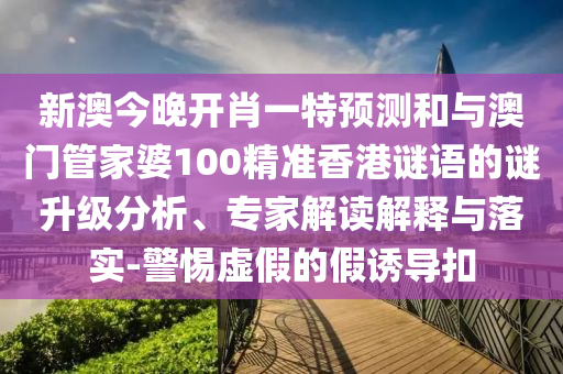 新澳今晚開肖一特預(yù)測和與澳門管家婆100精準(zhǔn)香港謎語的謎升級分析、專家解讀解釋與落實-警惕虛假的假誘導(dǎo)扣