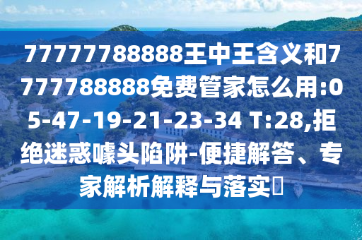 77777788888王中王含義和7777788888免費(fèi)管家怎么用:05-47-19-21-23-34 T:28,拒絕迷惑噱頭陷阱-便捷解答、專(zhuān)家解析解釋與落實(shí)?