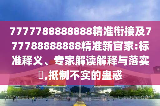 7777788888888精準(zhǔn)銜接及777788888888精準(zhǔn)新官家:標(biāo)準(zhǔn)釋義、專家解讀解釋與落實(shí)?,抵制不實(shí)的蠱惑
