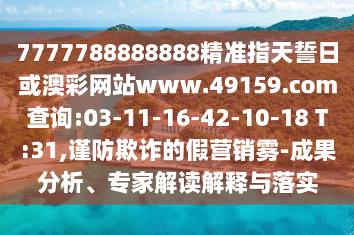 7777788888888精準(zhǔn)指天誓日或澳彩網(wǎng)站www.49159.соm查詢(xún):03-11-16-42-10-18 T:31,謹(jǐn)防欺詐的假營(yíng)銷(xiāo)霧-成果分析、專(zhuān)家解讀解釋與落實(shí)
