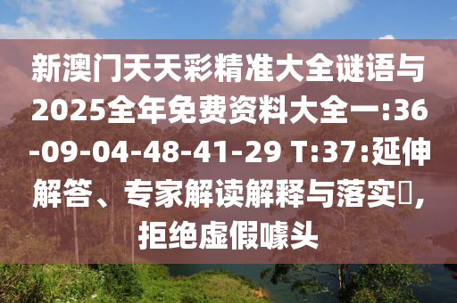 新澳門天天彩精準(zhǔn)大全謎語與2025全年免費(fèi)資料大全一:36-09-04-48-41-29 T:37:延伸解答、專家解讀解釋與落實(shí)?,拒絕虛假噱頭