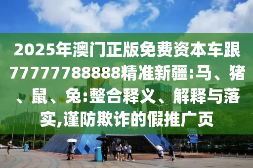 2025年澳門正版免費資本車跟77777788888精準(zhǔn)新疆:馬、豬、鼠、兔:整合釋義、解釋與落實,謹(jǐn)防欺詐的假推廣頁