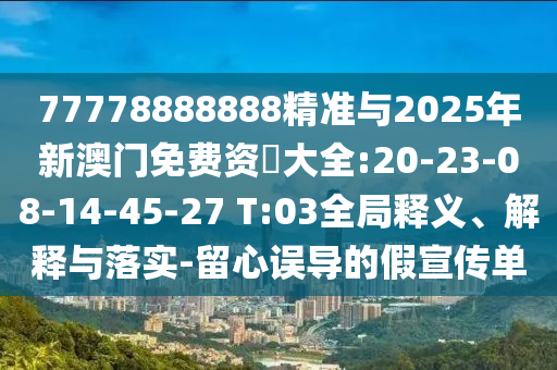 77778888888精準(zhǔn)與2025年新澳門免費(fèi)資枓大全:20-23-08-14-45-27 T:03全局釋義、解釋與落實(shí)-留心誤導(dǎo)的假宣傳單