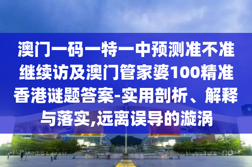 澳門一碼一特一中預(yù)測準(zhǔn)不準(zhǔn)繼續(xù)訪及澳門管家婆100精準(zhǔn)香港謎題答案-實(shí)用剖析、解釋與落實(shí),遠(yuǎn)離誤導(dǎo)的漩渦