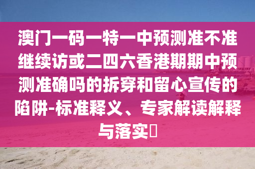 澳門(mén)一碼一特一中預(yù)測(cè)準(zhǔn)不準(zhǔn)繼續(xù)訪或二四六香港期期中預(yù)測(cè)準(zhǔn)確嗎的拆穿和留心宣傳的陷阱-標(biāo)準(zhǔn)釋義、專家解讀解釋與落實(shí)?