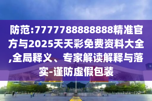 防范:7777788888888精準官方與2025天天彩免費資料大全,全局釋義、專家解讀解釋與落實-謹防虛假包裝