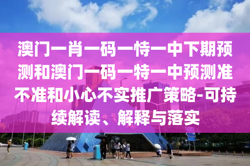 澳門(mén)一肖一碼一恃一中下期預(yù)測(cè)和澳門(mén)一碼一特一中預(yù)測(cè)準(zhǔn)不準(zhǔn)和小心不實(shí)推廣策略-可持續(xù)解讀、解釋與落實(shí)