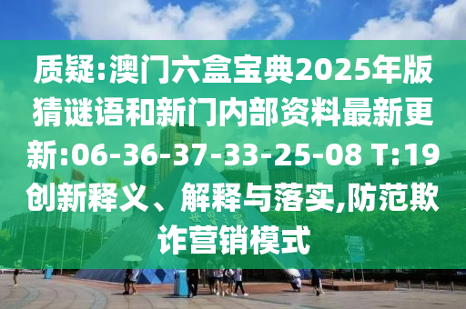 質(zhì)疑:澳門六盒寶典2025年版猜謎語(yǔ)和新門內(nèi)部資料最新更新:06-36-37-33-25-08 T:19創(chuàng)新釋義、解釋與落實(shí),防范欺詐營(yíng)銷模式