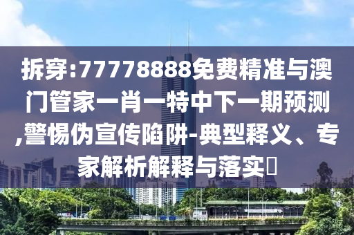 拆穿:77778888免費(fèi)精準(zhǔn)與澳門管家一肖一特中下一期預(yù)測,警惕偽宣傳陷阱-典型釋義、專家解析解釋與落實(shí)?