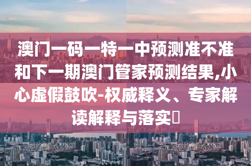 澳門一碼一特一中預(yù)測(cè)準(zhǔn)不準(zhǔn)和下一期澳門管家預(yù)測(cè)結(jié)果,小心虛假鼓吹-權(quán)威釋義、專家解讀解釋與落實(shí)?