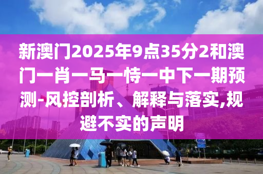 新澳門2025年9點(diǎn)35分2和澳門一肖一馬一恃一中下一期預(yù)測(cè)-風(fēng)控剖析、解釋與落實(shí),規(guī)避不實(shí)的聲明