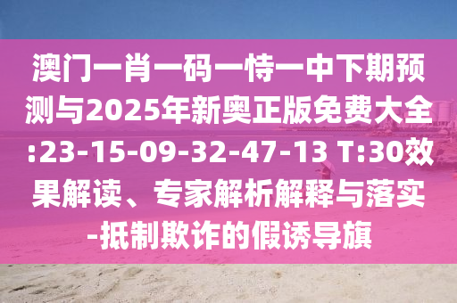 澳門一肖一碼一恃一中下期預(yù)測(cè)與2025年新奧正版免費(fèi)大全:23-15-09-32-47-13 T:30效果解讀、專家解析解釋與落實(shí)-抵制欺詐的假誘導(dǎo)旗