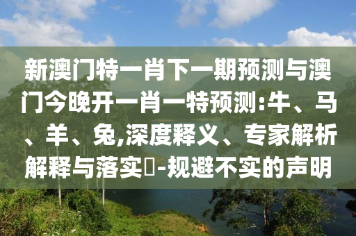 新澳門特一肖下一期預(yù)測與澳門今晚開一肖一特預(yù)測:牛、馬、羊、兔,深度釋義、專家解析解釋與落實(shí)?-規(guī)避不實(shí)的聲明