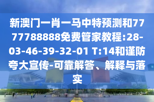 新澳門一肖一馬中特預(yù)測(cè)和7777788888免費(fèi)管家教程:28-03-46-39-32-01 T:14和謹(jǐn)防夸大宣傳-可靠解答、解釋與落實(shí)