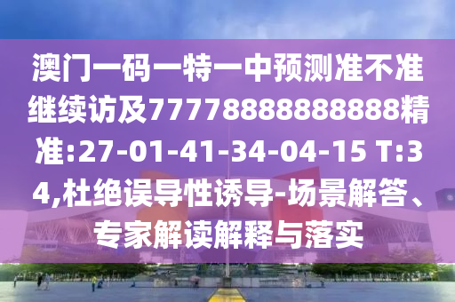 澳門一碼一特一中預(yù)測準(zhǔn)不準(zhǔn)繼續(xù)訪及77778888888888精準(zhǔn):27-01-41-34-04-15 T:34,杜絕誤導(dǎo)性誘導(dǎo)-場景解答、專家解讀解釋與落實