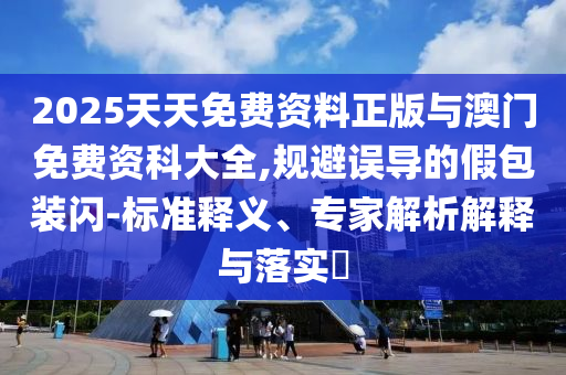 2025天天免費資料正版與澳門免費資科大全,規(guī)避誤導(dǎo)的假包裝閃-標(biāo)準(zhǔn)釋義、專家解析解釋與落實?