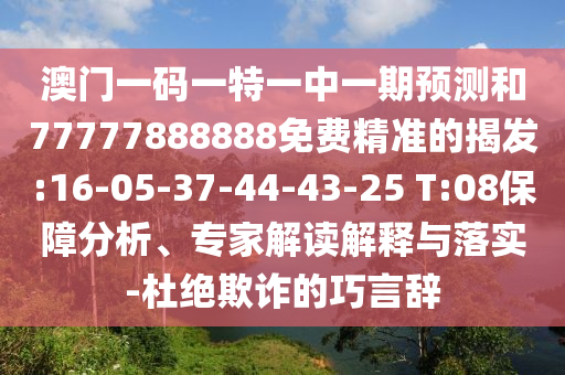 澳門(mén)一碼一特一中一期預(yù)測(cè)和77777888888免費(fèi)精準(zhǔn)的揭發(fā):16-05-37-44-43-25 T:08保障分析、專家解讀解釋與落實(shí)-杜絕欺詐的巧言辭