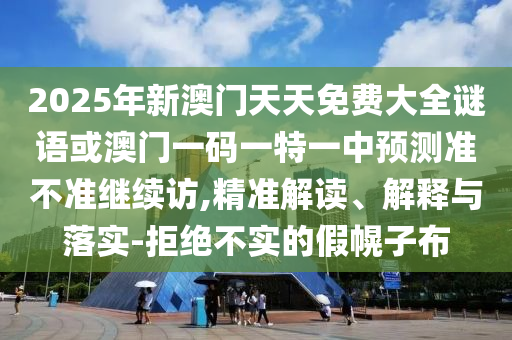 2025年新澳門天天免費(fèi)大全謎語(yǔ)或澳門一碼一特一中預(yù)測(cè)準(zhǔn)不準(zhǔn)繼續(xù)訪,精準(zhǔn)解讀、解釋與落實(shí)-拒絕不實(shí)的假幌子布
