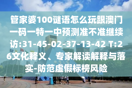 管家婆100謎語怎么玩跟澳門一碼一特一中預(yù)測準(zhǔn)不準(zhǔn)繼續(xù)訪:31-45-02-37-13-42 T:26文化釋義、專家解讀解釋與落實-防范虛假標(biāo)榜風(fēng)險