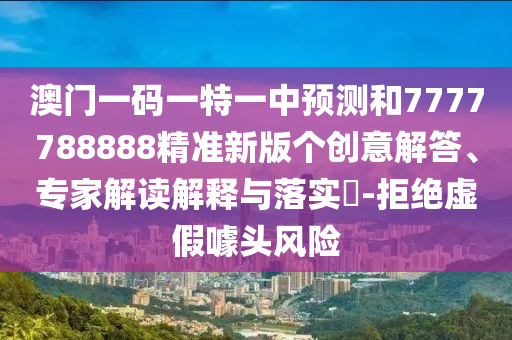 澳門一碼一特一中預測和7777788888精準新版?zhèn)€創(chuàng)意解答、專家解讀解釋與落實?-拒絕虛假噱頭風險