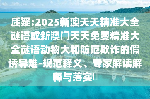 質(zhì)疑:2025新澳天天精準(zhǔn)大全謎語(yǔ)或新澳門天天免費(fèi)精準(zhǔn)大全謎語(yǔ)動(dòng)物大和防范欺詐的假誘導(dǎo)難-規(guī)范釋義、專家解讀解釋與落實(shí)?