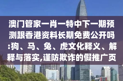 澳門管家一肖一特中下一期預(yù)測跟香港資料長期免費公開嗎:狗、馬、兔、虎文化釋義、解釋與落實,謹(jǐn)防欺詐的假推廣頁
