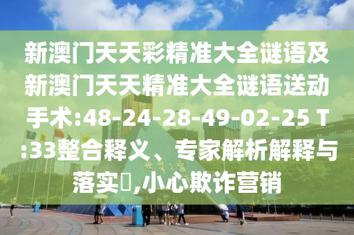 新澳門天天彩精準(zhǔn)大全謎語及新澳門天天精準(zhǔn)大全謎語送動手術(shù):48-24-28-49-02-25 T:33整合釋義、專家解析解釋與落實(shí)?,小心欺詐營銷