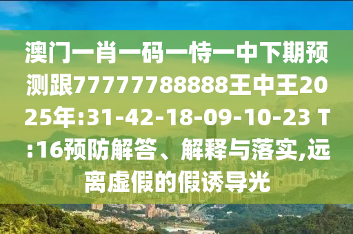 澳門一肖一碼一恃一中下期預(yù)測(cè)跟77777788888王中王2025年:31-42-18-09-10-23 T:16預(yù)防解答、解釋與落實(shí),遠(yuǎn)離虛假的假誘導(dǎo)光
