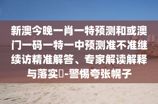 新澳今晚一肖一特預(yù)測(cè)和或澳門一碼一特一中預(yù)測(cè)準(zhǔn)不準(zhǔn)繼續(xù)訪精準(zhǔn)解答、專家解讀解釋與落實(shí)?-警惕夸張幌子