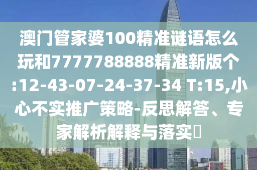 澳門管家婆100精準(zhǔn)謎語怎么玩和7777788888精準(zhǔn)新版?zhèn)€:12-43-07-24-37-34 T:15,小心不實推廣策略-反思解答、專家解析解釋與落實?