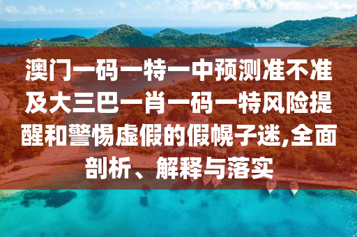 澳門一碼一特一中預(yù)測(cè)準(zhǔn)不準(zhǔn)及大三巴一肖一碼一特風(fēng)險(xiǎn)提醒和警惕虛假的假幌子迷,全面剖析、解釋與落實(shí)