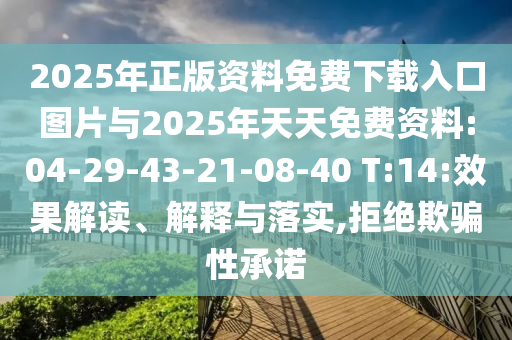 2025年正版資料免費(fèi)下載入口圖片與2025年天天免費(fèi)資料:04-29-43-21-08-40 T:14:效果解讀、解釋與落實(shí),拒絕欺騙性承諾