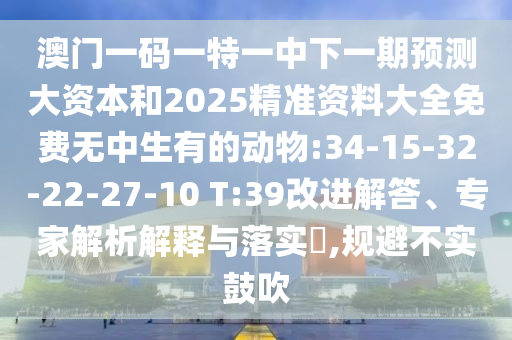 澳門一碼一特一中下一期預(yù)測(cè)大資本和2025精準(zhǔn)資料大全免費(fèi)無(wú)中生有的動(dòng)物:34-15-32-22-27-10 T:39改進(jìn)解答、專家解析解釋與落實(shí)?,規(guī)避不實(shí)鼓吹