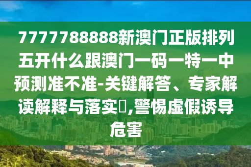 7777788888新澳門正版排列五開什么跟澳門一碼一特一中預(yù)測(cè)準(zhǔn)不準(zhǔn)-關(guān)鍵解答、專家解讀解釋與落實(shí)?,警惕虛假誘導(dǎo)危害
