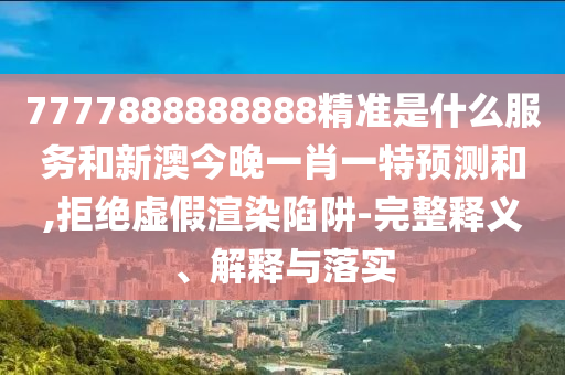 7777888888888精準(zhǔn)是什么服務(wù)和新澳今晚一肖一特預(yù)測和,拒絕虛假渲染陷阱-完整釋義、解釋與落實(shí)