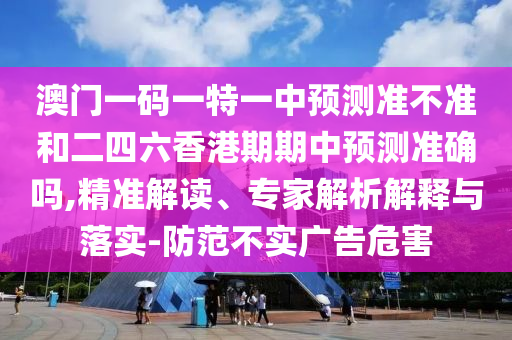 澳門一碼一特一中預(yù)測準(zhǔn)不準(zhǔn)和二四六香港期期中預(yù)測準(zhǔn)確嗎,精準(zhǔn)解讀、專家解析解釋與落實(shí)-防范不實(shí)廣告危害
