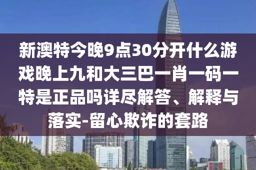 新澳特今晚9點30分開什么游戲晚上九和大三巴一肖一碼一特是正品嗎詳盡解答、解釋與落實-留心欺詐的套路