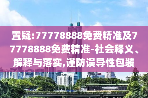 置疑:77778888免費(fèi)精準(zhǔn)及77778888免費(fèi)精準(zhǔn)-社會(huì)釋義、解釋與落實(shí),謹(jǐn)防誤導(dǎo)性包裝
