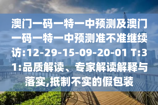 澳門一碼一特一中預(yù)測及澳門一碼一特一中預(yù)測準(zhǔn)不準(zhǔn)繼續(xù)訪:12-29-15-09-20-01 T:31:品質(zhì)解讀、專家解讀解釋與落實(shí),抵制不實(shí)的假包裝