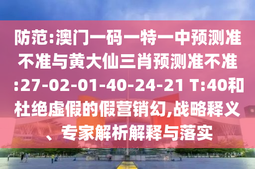 防范:澳門一碼一特一中預(yù)測準(zhǔn)不準(zhǔn)與黃大仙三肖預(yù)測準(zhǔn)不準(zhǔn):27-02-01-40-24-21 T:40和杜絕虛假的假營銷幻,戰(zhàn)略釋義、專家解析解釋與落實(shí)