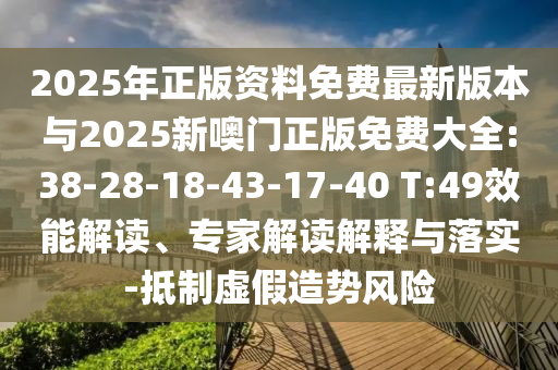 2025年正版資料免費最新版本與2025新噢門正版免費大全:38-28-18-43-17-40 T:49效能解讀、專家解讀解釋與落實-抵制虛假造勢風(fēng)險