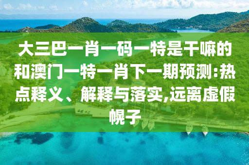 大三巴一肖一碼一特是干嘛的和澳門一特一肖下一期預測:熱點釋義、解釋與落實,遠離虛假幌子