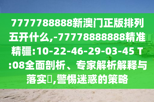 7777788888新澳門正版排列五開什么,-77778888888精準(zhǔn)精疆:10-22-46-29-03-45 T:08全面剖析、專家解析解釋與落實(shí)?,警惕迷惑的策略