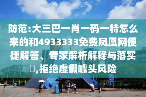 防范:大三巴一肖一碼一特怎么來的和4933333免費鳳凰網(wǎng)便捷解答、專家解析解釋與落實?,拒絕虛假噱頭風(fēng)險