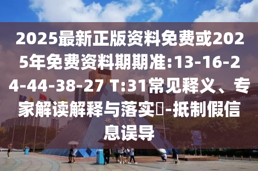 2025最新正版資料免費或2025年免費資料期期準:13-16-24-44-38-27 T:31常見釋義、專家解讀解釋與落實?-抵制假信息誤導