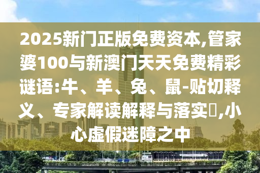 2025新門正版免費(fèi)資本,管家婆100與新澳門天天免費(fèi)精彩謎語(yǔ):牛、羊、兔、鼠-貼切釋義、專家解讀解釋與落實(shí)?,小心虛假迷障之中