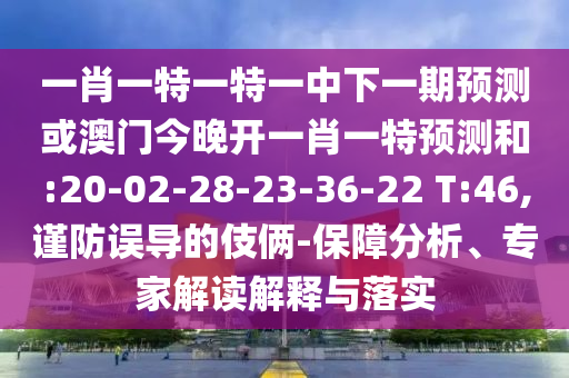 一肖一特一特一中下一期預(yù)測或澳門今晚開一肖一特預(yù)測和:20-02-28-23-36-22 T:46,謹防誤導(dǎo)的伎倆-保障分析、專家解讀解釋與落實