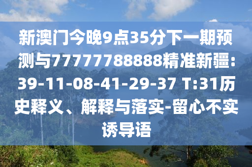 新澳門今晚9點(diǎn)35分下一期預(yù)測(cè)與77777788888精準(zhǔn)新疆:39-11-08-41-29-37 T:31歷史釋義、解釋與落實(shí)-留心不實(shí)誘導(dǎo)語(yǔ)