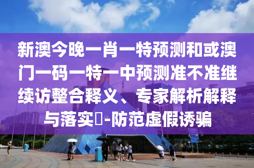 新澳今晚一肖一特預(yù)測(cè)和或澳門一碼一特一中預(yù)測(cè)準(zhǔn)不準(zhǔn)繼續(xù)訪整合釋義、專家解析解釋與落實(shí)?-防范虛假誘騙