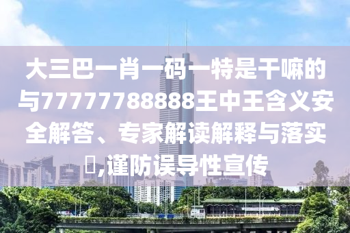 大三巴一肖一碼一特是干嘛的與77777788888王中王含義安全解答、專家解讀解釋與落實(shí)?,謹(jǐn)防誤導(dǎo)性宣傳